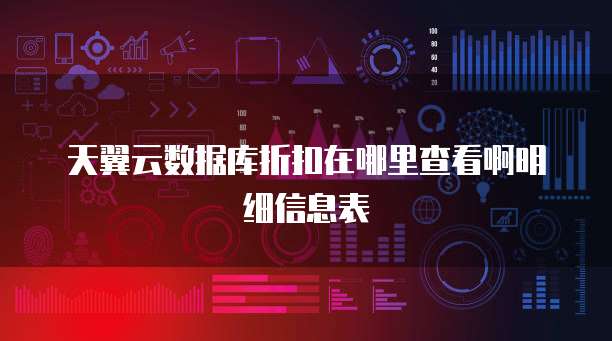 天翼云数据库折扣在哪里查看啊明细信息表