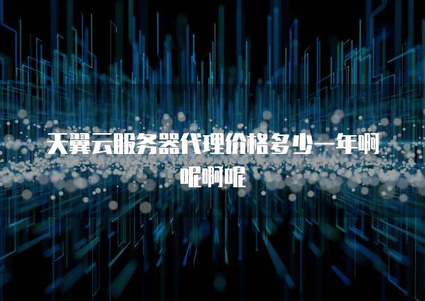 天翼云服务器代理价格多少一年啊呢啊呢