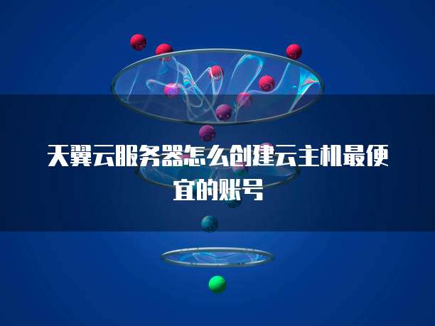 天翼云服务器怎么创建云主机最便宜的账号