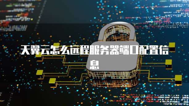 天翼云怎么远程服务器端口配置信息