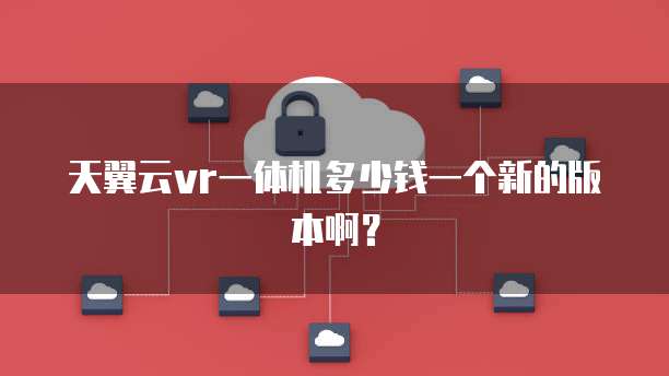 天翼云vr一体机多少钱一个新的版本啊?