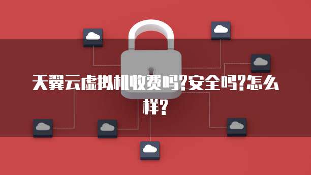 天翼云虚拟机收费吗?安全吗?怎么样?