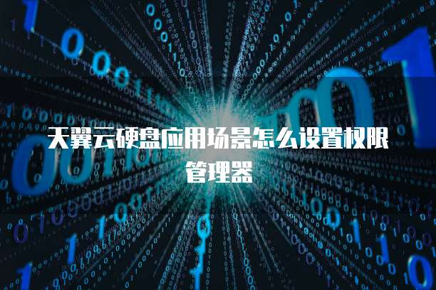天翼云硬盘应用场景怎么设置权限管理器