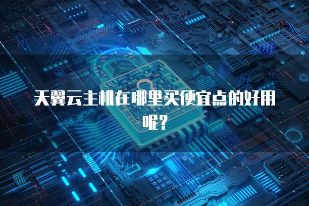 天翼云主机在哪里买便宜点的好用呢？