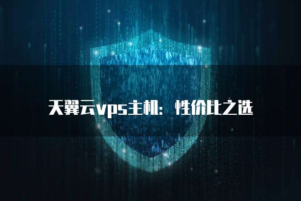 天翼云vps主机:性价比之选