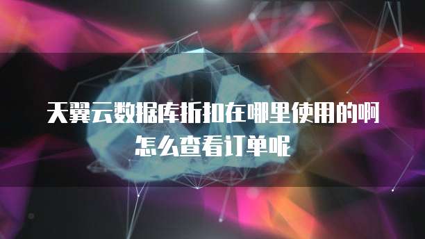 天翼云数据库折扣在哪里使用的啊怎么查看订单呢
