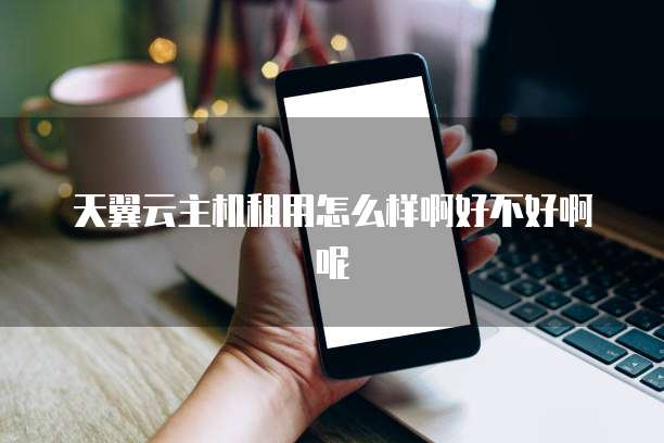 天翼云主机租用怎么样啊好不好啊呢