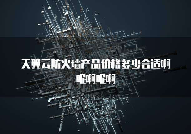 天翼云防火墙产品价格多少合适啊呢啊呢啊
