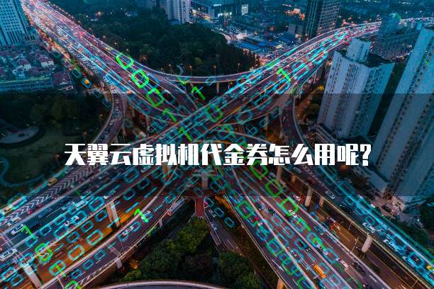 天翼云虚拟机代金券怎么用呢?