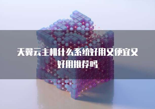 天翼云主机什么系统好用又便宜又好用推荐吗