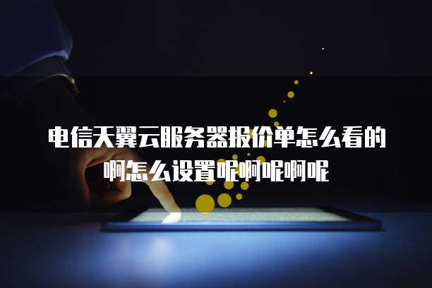 电信天翼云服务器报价单怎么看的啊怎么设置呢啊呢啊呢
