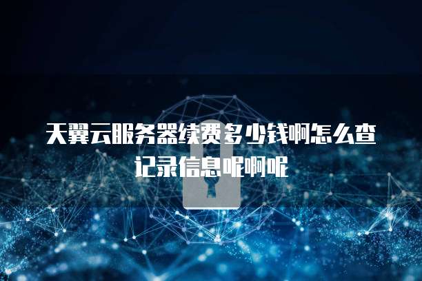 天翼云服务器续费多少钱啊怎么查记录信息呢啊呢