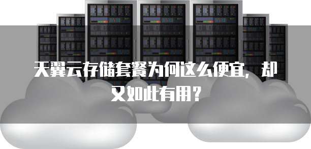 天翼云存储套餐为何这么便宜,却又如此有用?