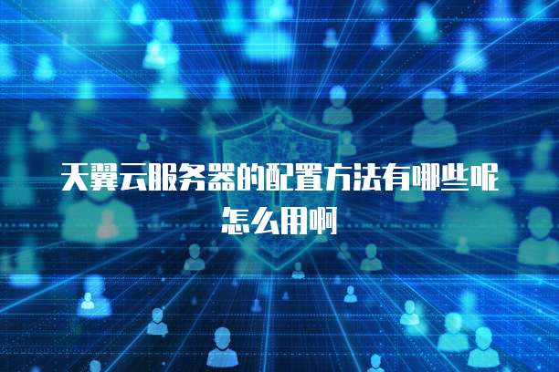 天翼云服务器的配置方法有哪些呢怎么用啊