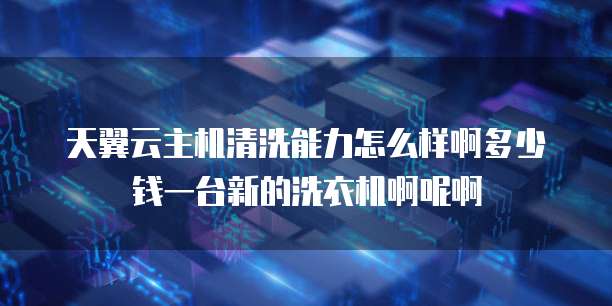 天翼云主机清洗能力怎么样啊多少钱一台新的洗衣机啊呢啊