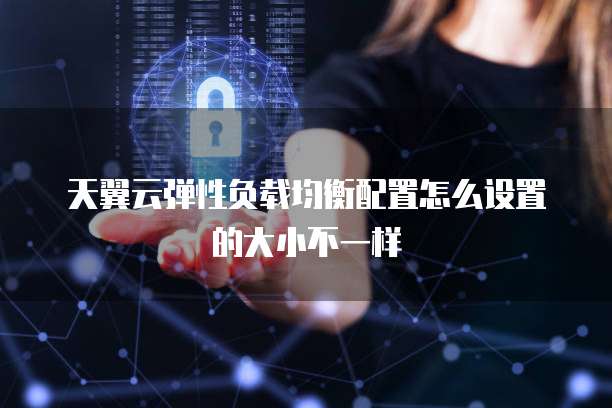天翼云弹性负载均衡配置怎么设置的大小不一样