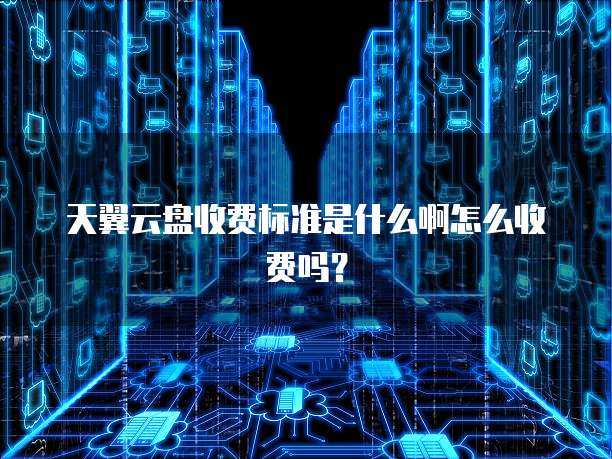 天翼云盘收费标准是什么啊怎么收费吗?