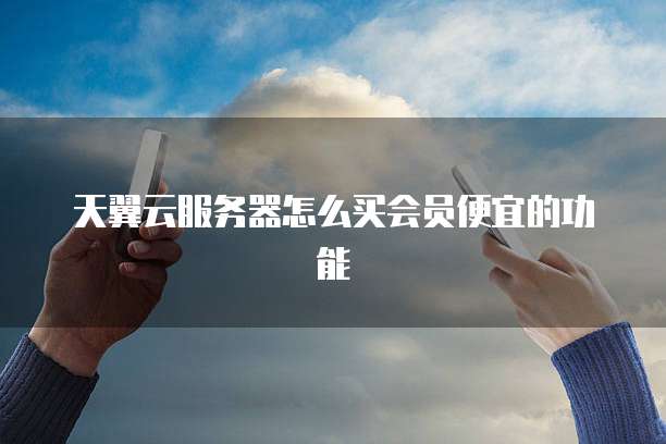 天翼云服务器怎么买会员便宜的功能