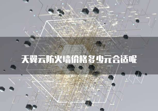 天翼云防火墙价格多少元合适呢