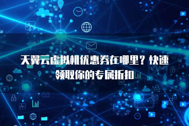 天翼云虚拟机优惠券在哪里?快速领取你的专属折扣