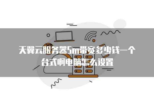 天翼云服务器5m带宽多少钱一个台式啊电脑怎么设置