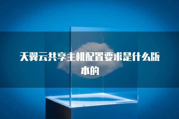 天翼云共享主机配置要求是什么版本的