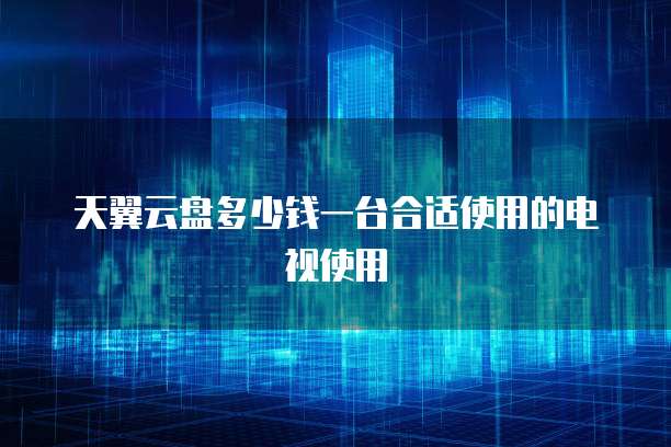 天翼云盘多少钱一台合适使用的电视使用