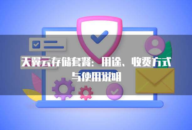 天翼云存储套餐:用途、收费方式与使用说明