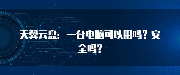 天翼云盘:一台电脑可以用吗?安全吗?