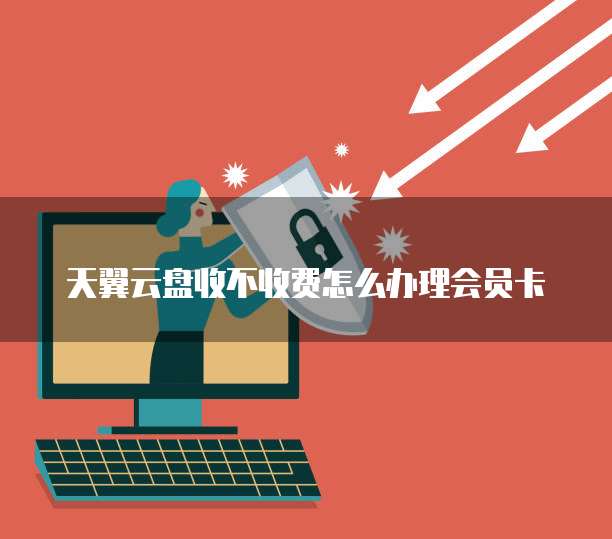 天翼云盘收不收费怎么办理会员卡