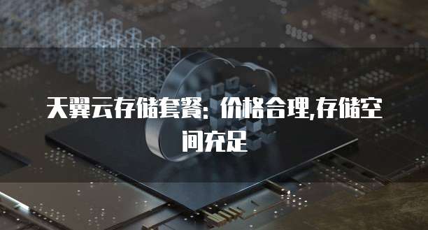 天翼云存储套餐: 价格合理,存储空间充足