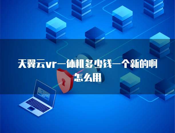天翼云vr一体机多少钱一个新的啊怎么用