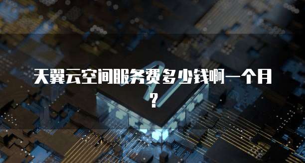 天翼云空间服务费多少钱啊一个月?