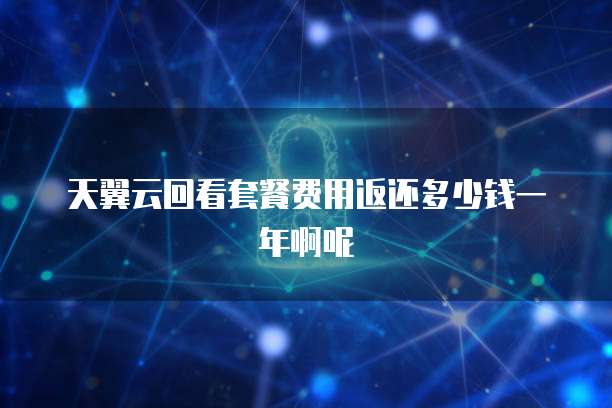 天翼云回看套餐费用返还多少钱一年啊呢
