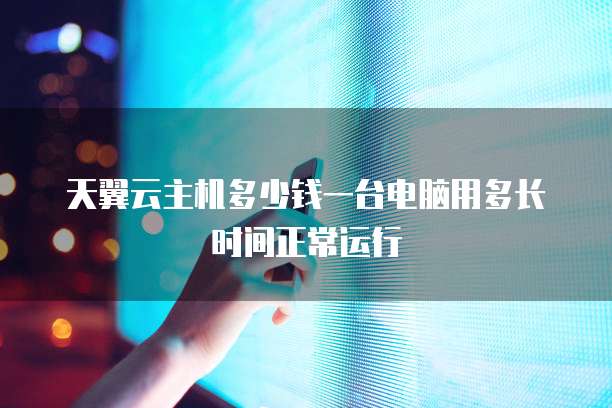 天翼云主机多少钱一台电脑用多长时间正常运行
