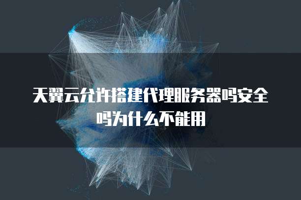 天翼云允许搭建代理服务器吗安全吗为什么不能用