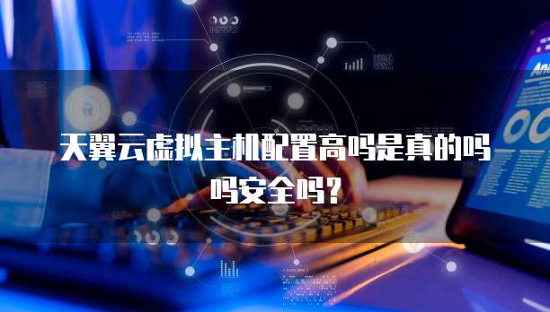天翼云虚拟主机配置高吗是真的吗吗安全吗?