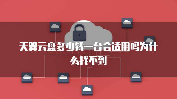 天翼云盘多少钱一台合适用吗为什么找不到