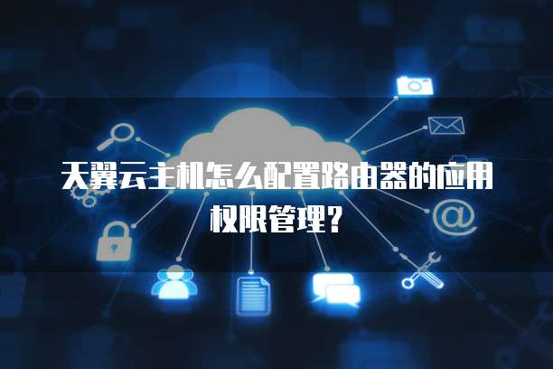 天翼云主机怎么配置路由器的应用权限管理？