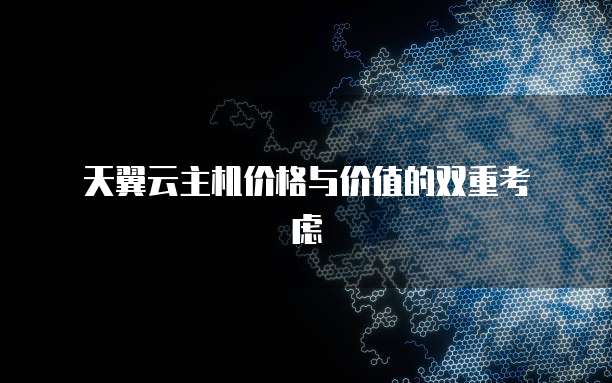 天翼云主机价格与价值的双重考虑