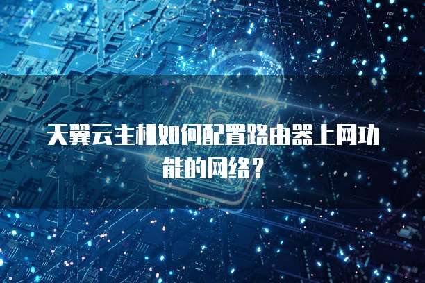 天翼云主机如何配置路由器上网功能的网络?