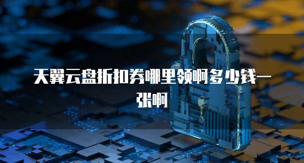天翼云盘折扣券哪里领啊多少钱一张啊