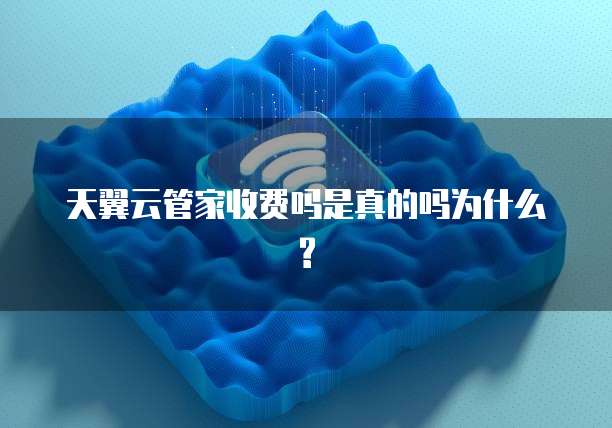 天翼云管家收费吗是真的吗为什么?