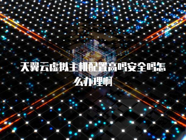 天翼云虚拟主机配置高吗安全吗怎么办理啊