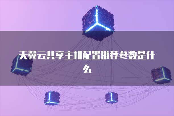天翼云共享主机配置推荐参数是什么