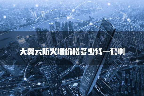 天翼云防火墙价格多少钱一套啊