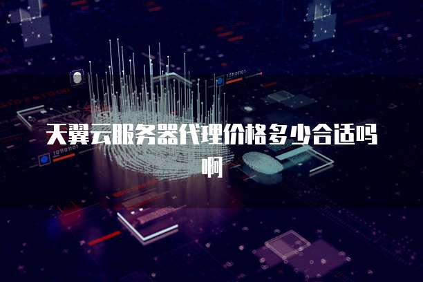 天翼云服务器代理价格多少合适吗啊