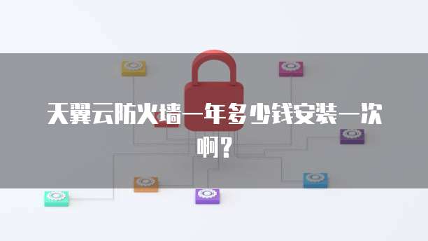 天翼云防火墙一年多少钱安装一次啊?