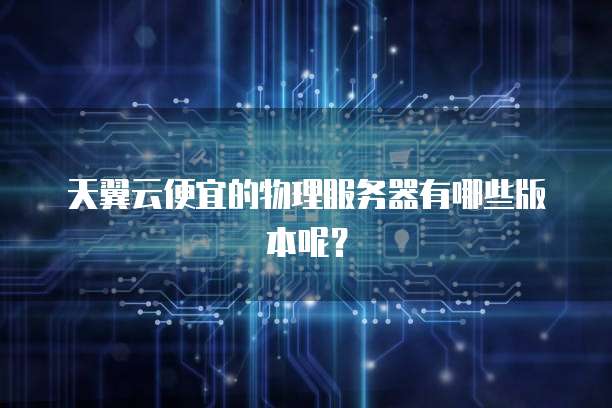 天翼云便宜的物理服务器有哪些版本呢?