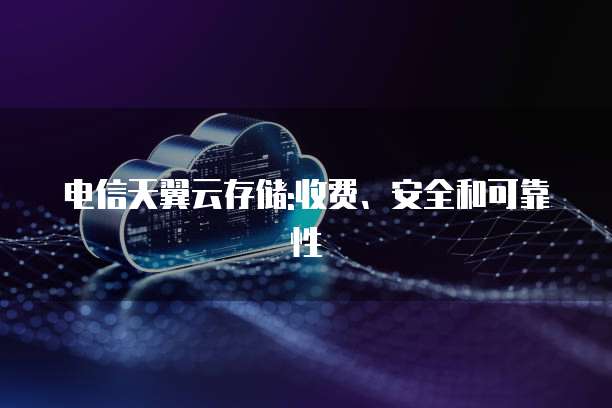 电信天翼云存储:收费、安全和可靠性